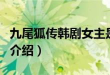 九尾狐傳韓劇女主是誰（九尾狐傳韓劇女主的介紹）
