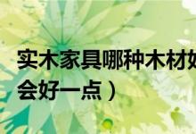 實(shí)木家具哪種木材好（買(mǎi)實(shí)木家具用哪種木材會(huì)好一點(diǎn)）