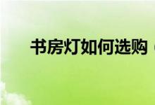 書房燈如何選購(書房燈的選購方法)
