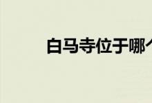 白馬寺位于哪個?。ò遵R寺簡介）