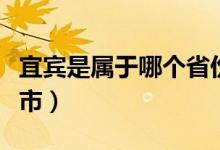 宜賓是屬于哪個(gè)省份（宜賓是屬于哪個(gè)省的城市）