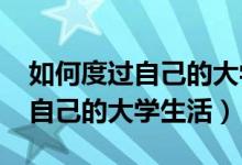 如何度過(guò)自己的大學(xué)生活1000字（如何度過(guò)自己的大學(xué)生活）