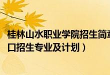 桂林山水職業(yè)學(xué)院招生簡(jiǎn)章（2022桂林山水職業(yè)學(xué)院高職對(duì)口招生專業(yè)及計(jì)劃）