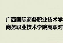 廣西國際商務(wù)職業(yè)技術(shù)學(xué)院2021招生計劃（2022廣西國際商務(wù)職業(yè)技術(shù)學(xué)院高職對口招生專業(yè)及計劃）