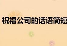 祝福公司的話語簡(jiǎn)短（祝福公司的簡(jiǎn)短話語）