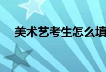 美術藝考生怎么填報志愿（有什么方法）