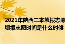 2021年陜西二本填報(bào)志愿時(shí)間是啥時(shí)?（2022陜西高考二本填報(bào)志愿時(shí)間是什么時(shí)候）