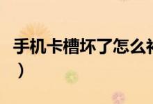 手機(jī)卡槽壞了怎么補(bǔ)救（手機(jī)卡槽壞了怎么辦）