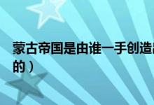 蒙古帝國(guó)是由誰一手創(chuàng)造出來的（蒙古帝國(guó)是由誰一手建立的）