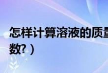 怎樣計(jì)算溶液的質(zhì)量（怎樣計(jì)算溶液的質(zhì)量分?jǐn)?shù)?）