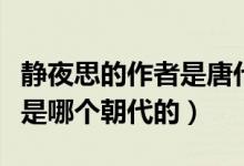 靜夜思的作者是唐代的誰（靜夜思的作者是誰是哪個朝代的）