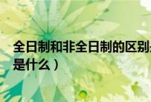 全日制和非全日制的區(qū)別是什么（全日制和非全日制的區(qū)別是什么）