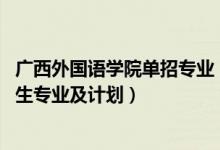 廣西外國(guó)語(yǔ)學(xué)院?jiǎn)握袑I(yè)（2022廣西外國(guó)語(yǔ)學(xué)院高職對(duì)口招生專業(yè)及計(jì)劃）