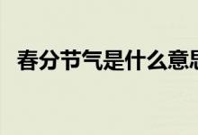 春分節(jié)氣是什么意思（春分節(jié)氣簡(jiǎn)單介紹）