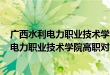 廣西水利電力職業(yè)技術學院2021招生計劃（2022廣西水利電力職業(yè)技術學院高職對口招生專業(yè)及計劃）