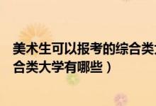 美術(shù)生可以報(bào)考的綜合類大學(xué)有哪些（美術(shù)生可以報(bào)考的綜合類大學(xué)有哪些）