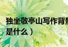 獨坐敬亭山寫作背景圖（獨坐敬亭山寫作背景是什么）
