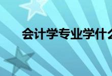 會計學專業(yè)學什么（主要課程有哪些）