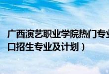 廣西演藝職業(yè)學(xué)院熱門專業(yè)（2022廣西演藝職業(yè)學(xué)院高職對(duì)口招生專業(yè)及計(jì)劃）