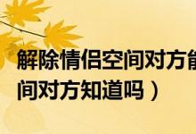 解除情侶空間對方能收到消息嗎(解除情侶空間對方知道嗎)