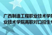 廣西制造工程職業(yè)技術(shù)學院招生簡章（2022廣西制造工程職業(yè)技術(shù)學院高職對口招生專業(yè)及計劃）