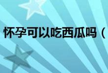 懷孕可以吃西瓜嗎（孕婦吃西瓜有沒(méi)有好處）
