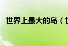 世界上最大的島（世界上最大的島是哪個）