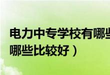 電力中專學校有哪些比較好（電力中專學校有哪些比較好）