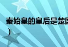 秦始皇的皇后是楚國(guó)人嗎（秦始皇的皇后是誰(shuí)）