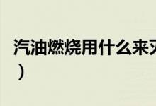 汽油燃燒用什么來滅火（汽油燃燒用什么滅火）