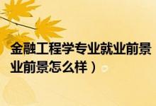 金融工程學專業(yè)就業(yè)前景（2022金融工程專業(yè)就業(yè)方向及就業(yè)前景怎么樣）