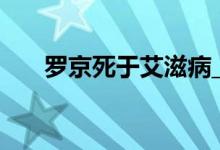 羅京死于艾滋病_羅京和誰(shuí)睡過艾滋病