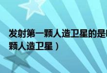 發(fā)射第一顆人造衛(wèi)星的是哪一個(gè)國(guó)家（哪個(gè)國(guó)家發(fā)射了第一顆人造衛(wèi)星）