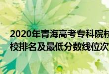 2020年青海高考?？圃盒ｄ浫》?jǐn)?shù)線（2022年青海專科院校排名及最低分?jǐn)?shù)線位次）