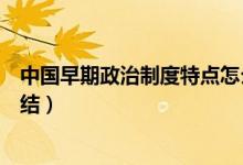 中國早期政治制度特點(diǎn)怎么形成（中國早期政治制度特點(diǎn)總結(jié)）