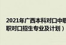 2021年廣西本科對(duì)口中職招生（2022廣西經(jīng)濟(jì)職業(yè)學(xué)院高職對(duì)口招生專業(yè)及計(jì)劃）