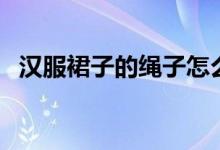 漢服裙子的繩子怎么系（漢服裙子怎么穿）