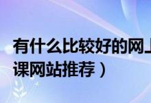 有什么比較好的網(wǎng)上補課（有什么好的網(wǎng)上補課網(wǎng)站推薦）