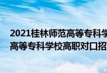 2021桂林師范高等?？茖W校官網(wǎng)單招專業(yè)（2022桂林師范高等?？茖W校高職對口招生專業(yè)及計劃）