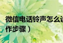 微信電話鈴聲怎么設(shè)置（微信電話鈴聲設(shè)置操作步驟）