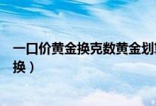一口價(jià)黃金換克數(shù)黃金劃算嗎（一口價(jià)黃金換克數(shù)黃金怎么換）