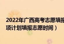 2022年廣西高考志愿填報(bào)有多少個(gè)（高考2022廣西地方專項(xiàng)計(jì)劃填報(bào)志愿時(shí)間）