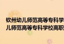 欽州幼兒師范高等?？茖W(xué)校2020年招生簡(jiǎn)章（2022欽州幼兒師范高等?？茖W(xué)校高職對(duì)口招生專業(yè)及計(jì)劃）