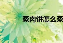 蒸肉餅怎么蒸（蒸肉餅的方法）