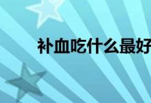 補血吃什么最好（吃什么補血最好）