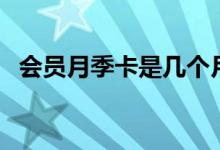 會(huì)員月季卡是幾個(gè)月（季卡會(huì)員是幾個(gè)月）