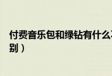 付費(fèi)音樂包和綠鉆有什么不同（付費(fèi)音樂包和綠鉆有什么區(qū)別）