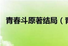 青春斗原著結(jié)局（青春斗小說(shuō)原名大結(jié)局）