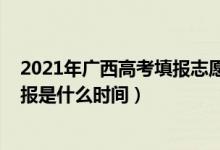 2021年廣西高考填報志愿截止時間（2022廣西高考志愿填報是什么時間）