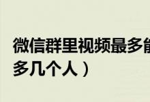 微信群里視頻最多能開(kāi)幾個(gè)（微信群開(kāi)視頻最多幾個(gè)人）